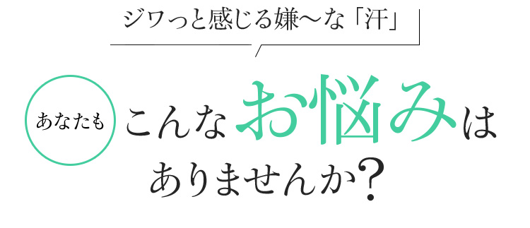 ジワっと感じる嫌～な「汗」あなたもこんなお悩みはありませんか?