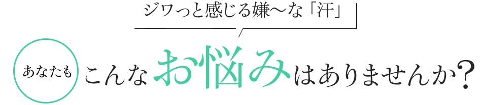 ジワっと感じる嫌～な「汗」あなたもこんなお悩みはありませんか?