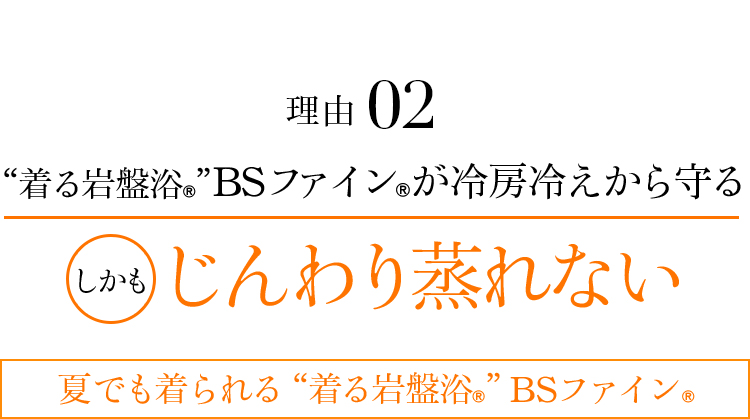 理由02 “着る岩盤浴®︎”BSファイン®︎が冷房冷えから守る。しかじんわり蒸れない。夏でも着られる“着る岩盤浴®︎”BSファイン®︎