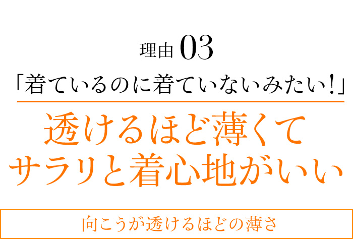 理由03 「着ているのに着ていないみたい!」透けるほど薄くて サラリと着心地がいい 向こうが透けるほどの薄さ