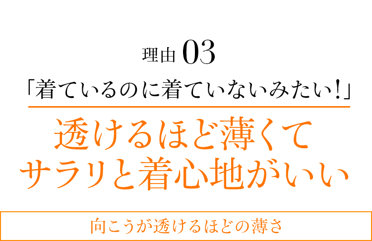 理由03 「着ているのに着ていないみたい!」透けるほど薄くて サラリと着心地がいい 向こうが透けるほどの薄さ