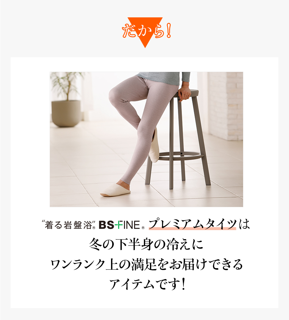 だから!“着る岩盤浴®︎”BSファイン®︎のプレミアムタイツは冬の下半身の冷えにワンランク上の満足をお届けできるアイテムです!