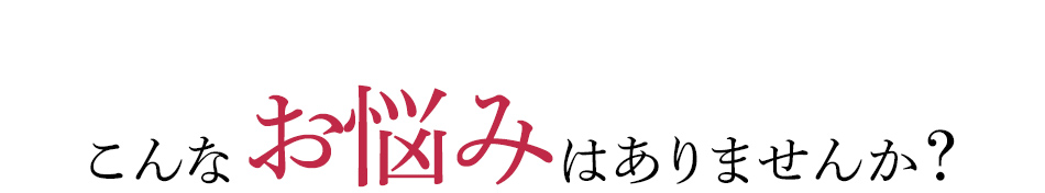こんなお悩みはありませんか？
