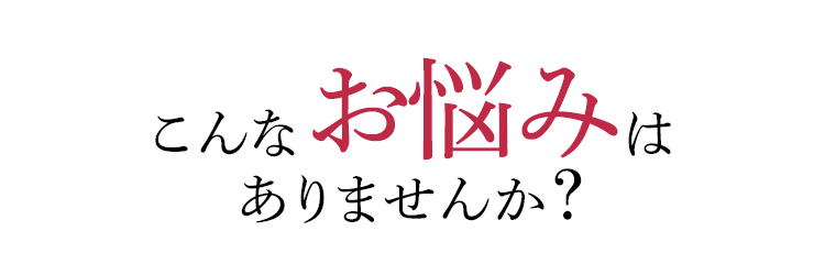 こんなお悩みはありませんか？
