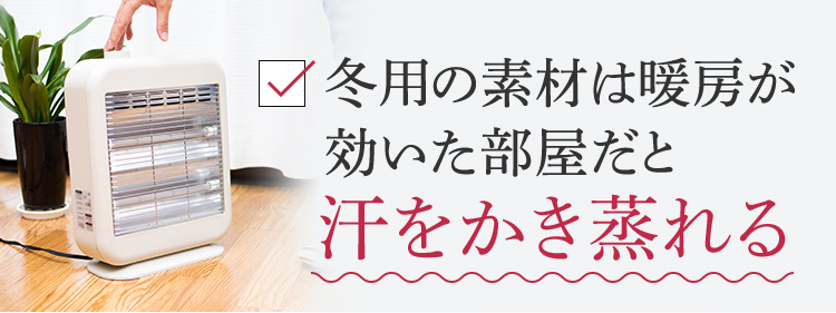 冬用の素材は暖房が効いた部屋だと汗をかき蒸れる