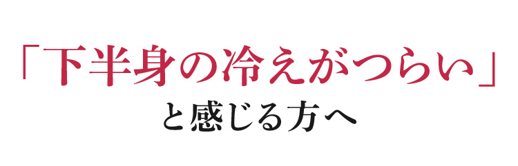 「下半身の冷えがつらい」と感じる方へ