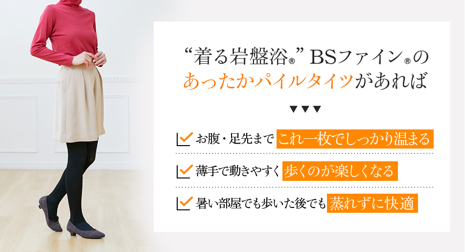 “着る岩盤浴®︎”BSファイン®︎のあったかパイルタイツがあれば、お腹・足先までこれ一枚でしっかり温まる 薄手で動きやすく歩くのが楽しくなる 暑い部屋でも歩いた後でも蒸れずに快適