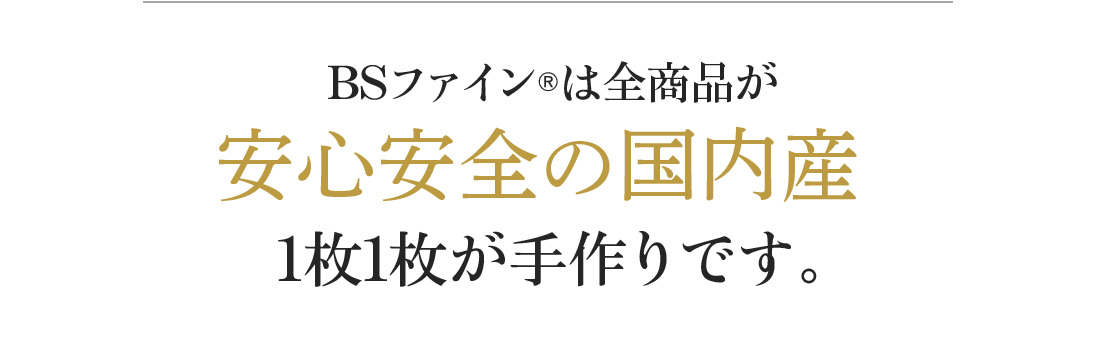 BSファイン®︎は全商品が安心安全の国内産1枚1枚が手作りです。