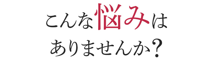 こんな悩みはありませんか?