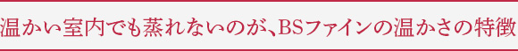 温かい室内でも蒸れないのが、BSファインの温かさの特徴