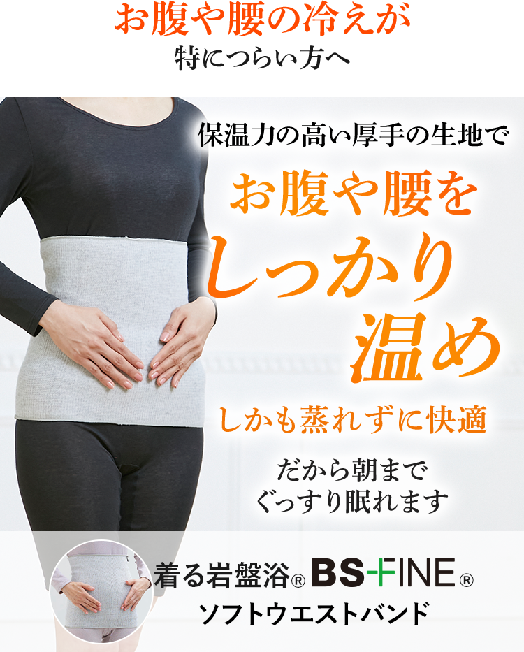 お腹や腰の冷えが特につらい方へ 保温力の高い厚手の生地でお腹や腰をしっかり温めしかも蒸れずに快適 だから朝までぐっすり眠れます 着る岩盤浴®︎ BS-FINE®︎ ソフトウエストバンド