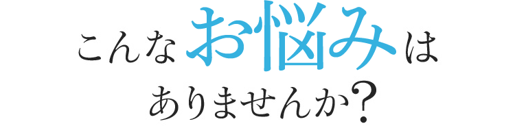 こんなお悩みありませんか？