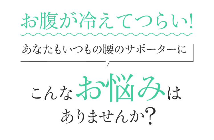 お腹が冷えてつらい!あなたもいつもの腰のサポーターにこんなお悩みはありませんか?