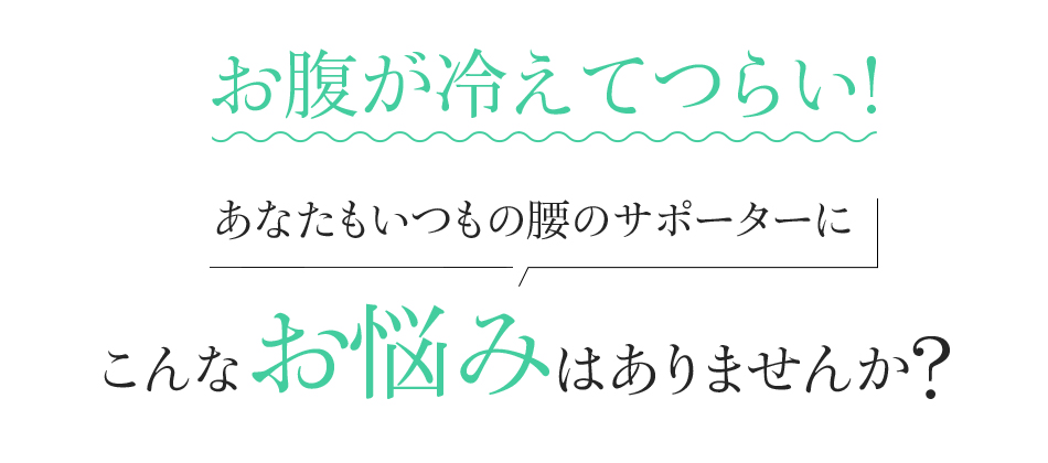 お腹が冷えてつらい!あなたもいつもの腰のサポーターにこんなお悩みはありませんか?