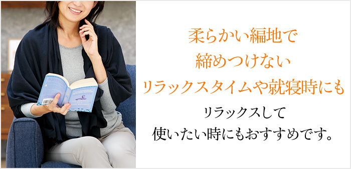 柔らかい編地で締めつけないリラックスタイムや就寝時にも リラックスして 使いたい時にもおすすめです。