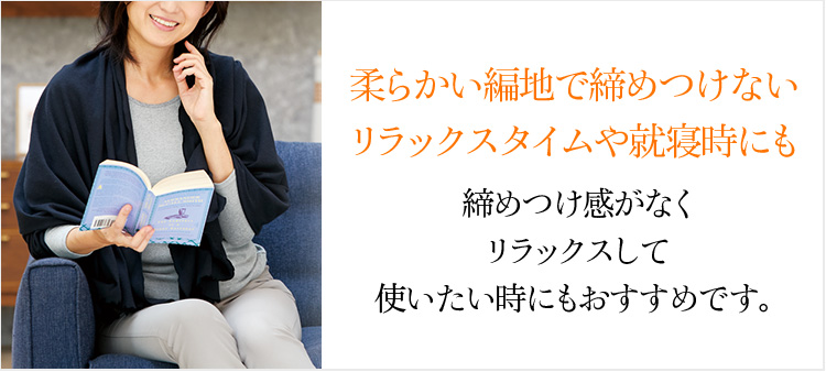 柔らかい編地で締めつけないリラックスタイムや就寝時にも リラックスして 使いたい時にもおすすめです。