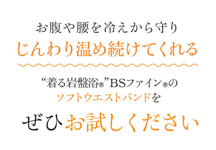 お腹や腰を冷えから守りじんわり温め続けてくれる“着る岩盤浴®︎”BSファイン®︎のソフトウエストバンドをぜひお試しください