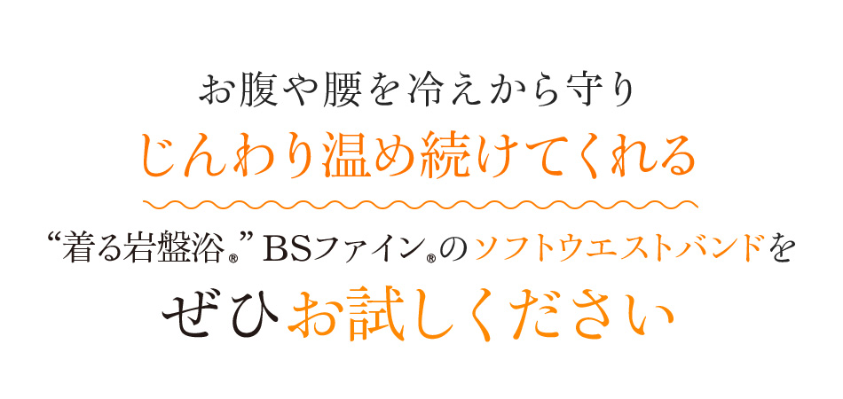 お腹や腰を冷えから守りじんわり温め続けてくれる“着る岩盤浴®︎”BSファイン®︎のソフトウエストバンドをぜひお試しください